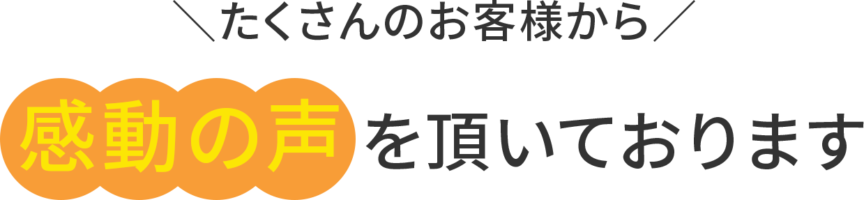 たくさんのお客様から感動の声をいただいております